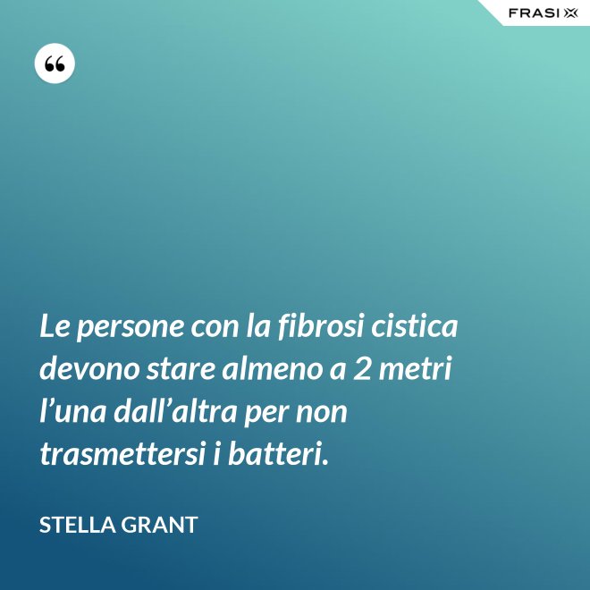 Le persone con la fibrosi cistica devono stare almeno a 2 metri l’una dall’altra per non trasmettersi i batteri. - Stella Grant