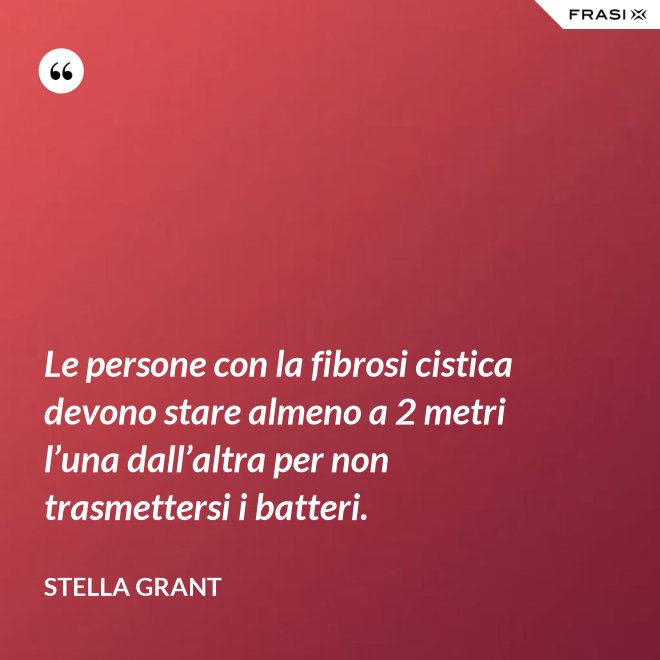 Le persone con la fibrosi cistica devono stare almeno a 2 metri l’una dall’altra per non trasmettersi i batteri. - Stella Grant
