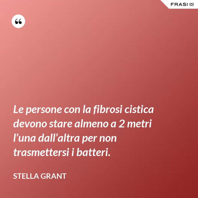 Le persone con la fibrosi cistica devono stare almeno a 2 metri l’una dall’altra per non trasmettersi i batteri. - Stella Grant