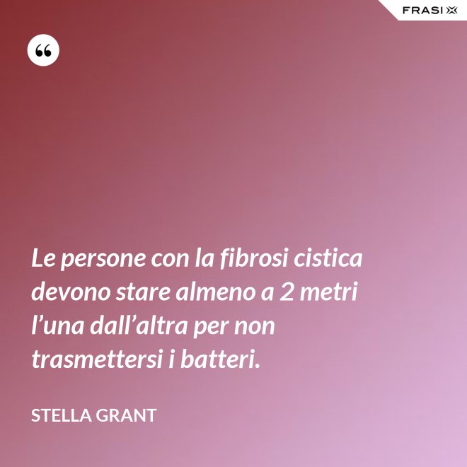 Le persone con la fibrosi cistica devono stare almeno a 2 metri l’una dall’altra per non trasmettersi i batteri. - Stella Grant