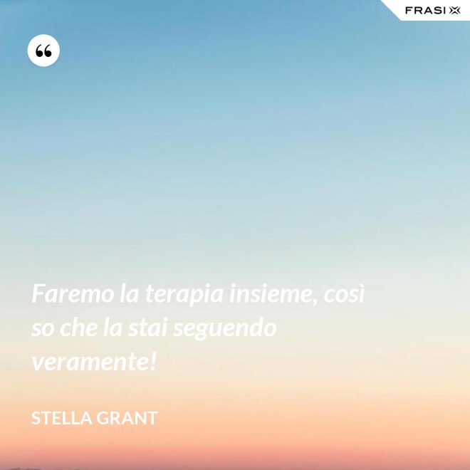 Faremo la terapia insieme, così so che la stai seguendo veramente! - Stella Grant