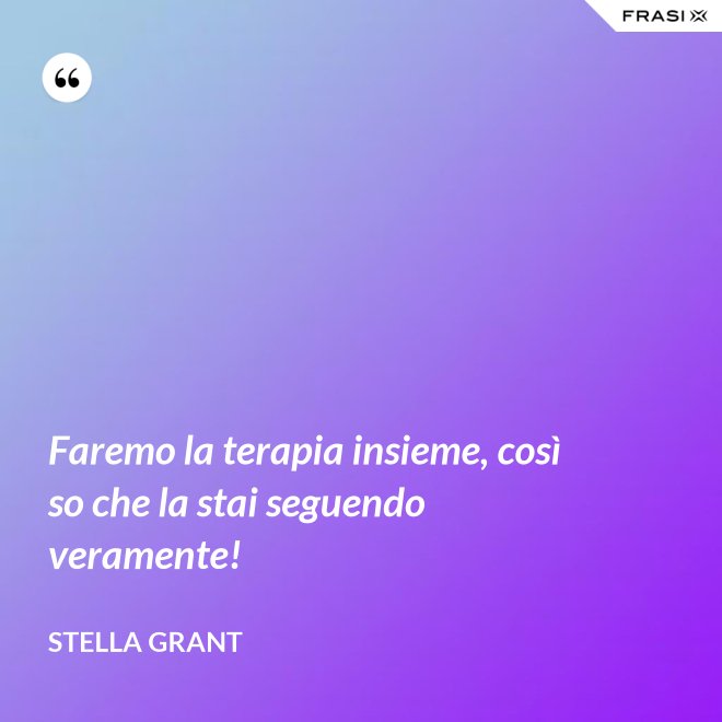 Faremo la terapia insieme, così so che la stai seguendo veramente! - Stella Grant