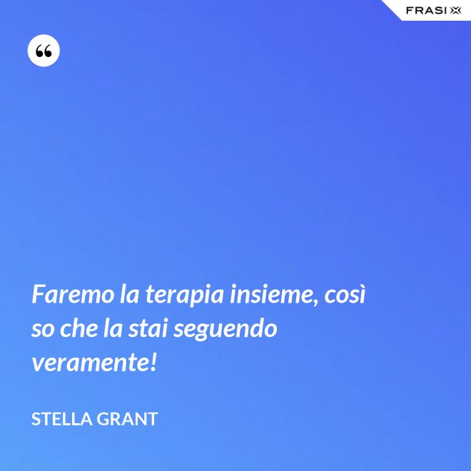 Faremo la terapia insieme, così so che la stai seguendo veramente! - Stella Grant