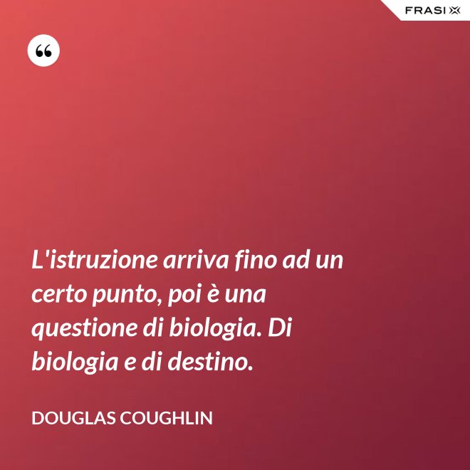 L'istruzione arriva fino ad un certo punto, poi è una questione di biologia. Di biologia e di destino. - Douglas Coughlin