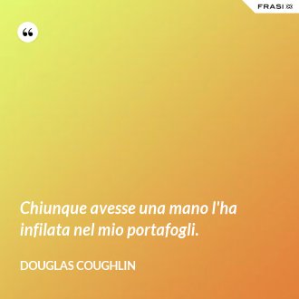 Chiunque avesse una mano l'ha infilata nel mio portafogli. - Douglas Coughlin