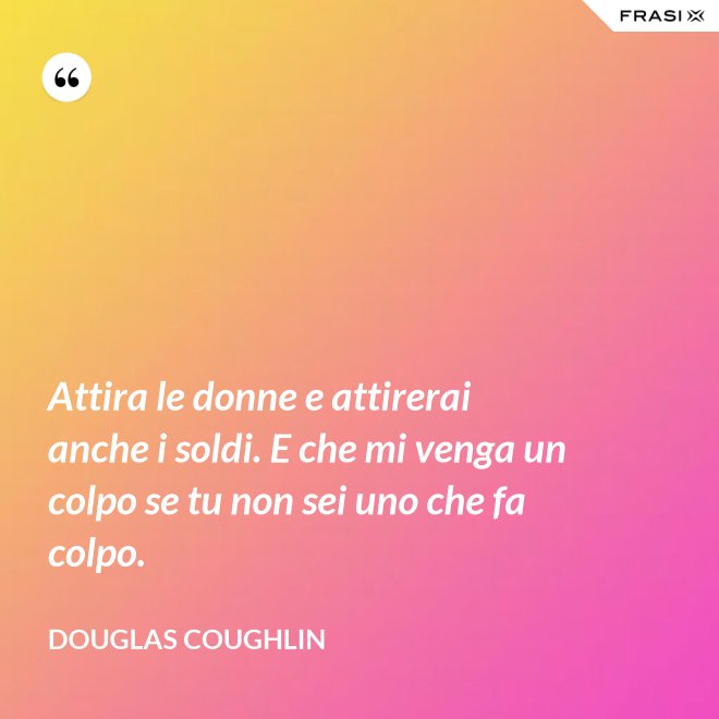 Attira le donne e attirerai anche i soldi. E che mi venga un colpo se tu non sei uno che fa colpo. - Douglas Coughlin