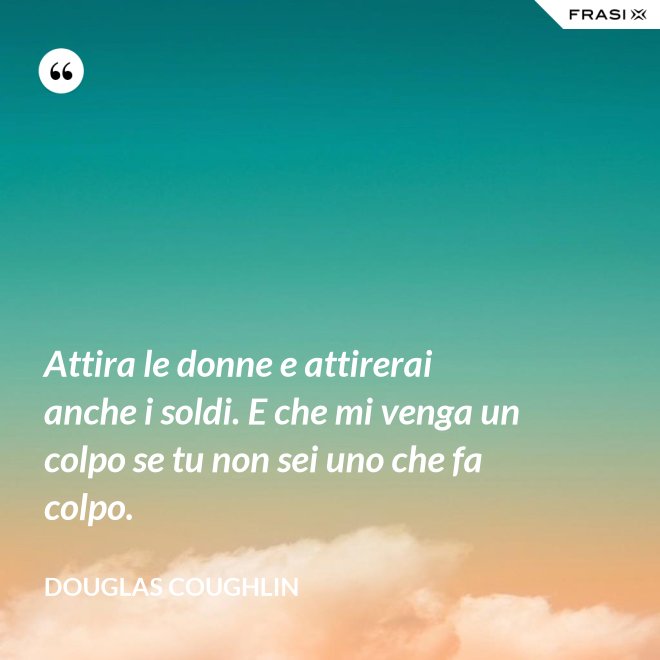 Attira le donne e attirerai anche i soldi. E che mi venga un colpo se tu non sei uno che fa colpo. - Douglas Coughlin