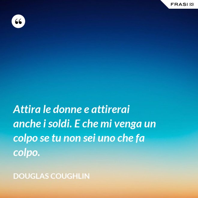 Attira le donne e attirerai anche i soldi. E che mi venga un colpo se tu non sei uno che fa colpo. - Douglas Coughlin