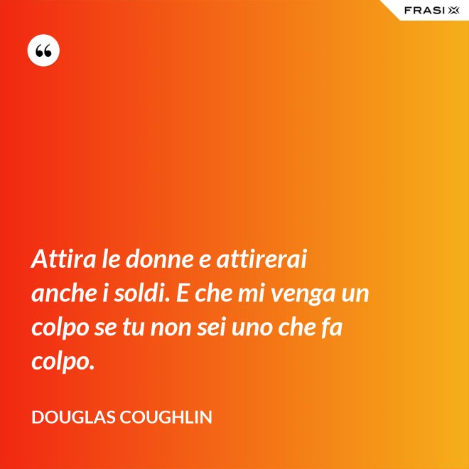 Attira le donne e attirerai anche i soldi. E che mi venga un colpo se tu non sei uno che fa colpo. - Douglas Coughlin