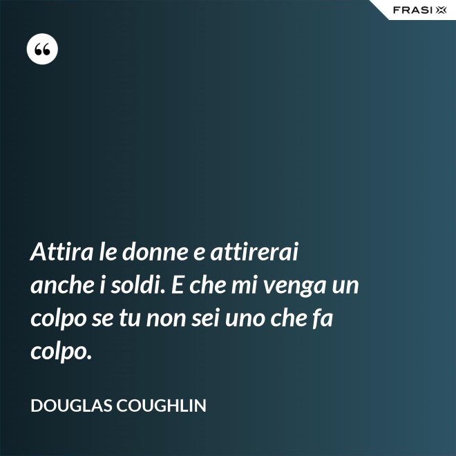 Attira le donne e attirerai anche i soldi. E che mi venga un colpo se tu non sei uno che fa colpo. - Douglas Coughlin