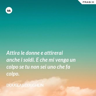 Attira le donne e attirerai anche i soldi. E che mi venga un colpo se tu non sei uno che fa colpo. - Douglas Coughlin