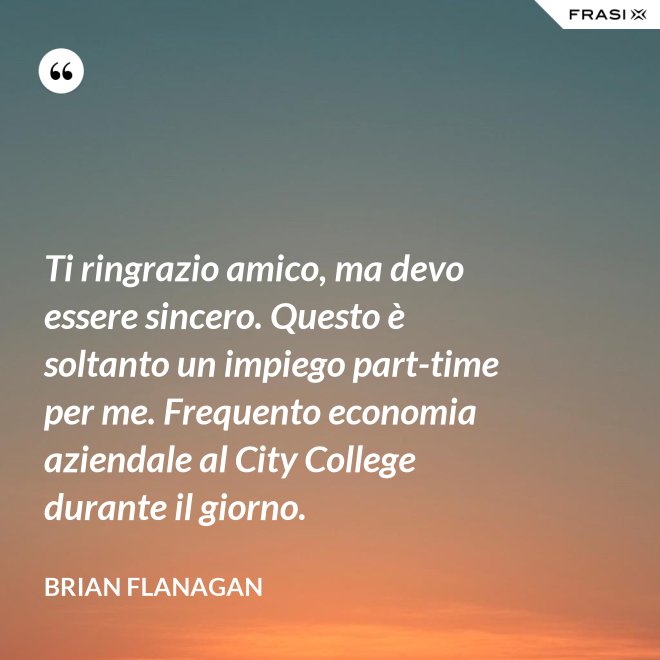 Ti ringrazio amico, ma devo essere sincero. Questo è soltanto un impiego part-time per me. Frequento economia aziendale al City College durante il giorno. - Brian Flanagan