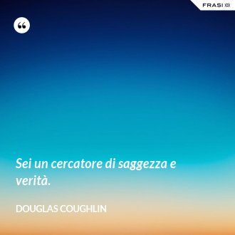 Sei un cercatore di saggezza e verità. - Douglas Coughlin