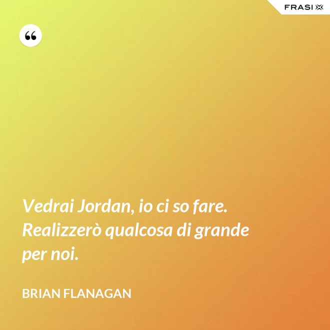 Vedrai Jordan, io ci so fare. Realizzerò qualcosa di grande per noi. - Brian Flanagan