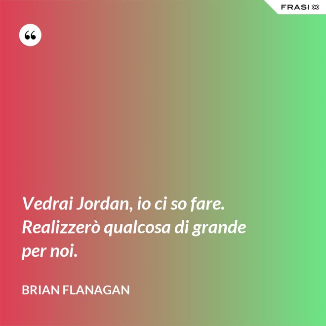 Vedrai Jordan, io ci so fare. Realizzerò qualcosa di grande per noi. - Brian Flanagan