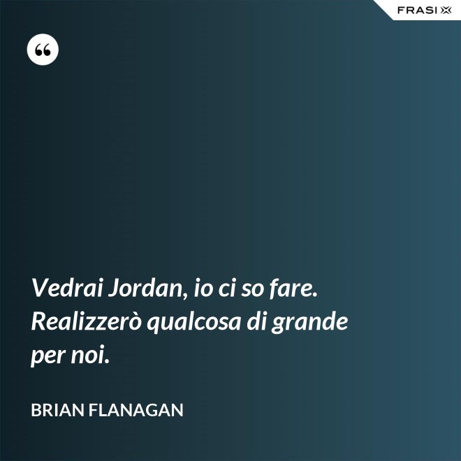 Vedrai Jordan, io ci so fare. Realizzerò qualcosa di grande per noi. - Brian Flanagan
