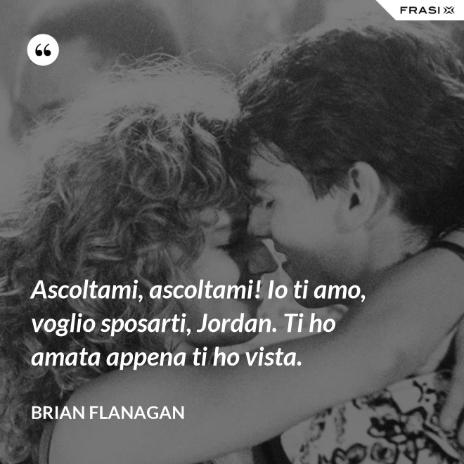 Ascoltami, ascoltami! Io ti amo, voglio sposarti, Jordan. Ti ho amata appena ti ho vista. - Brian Flanagan