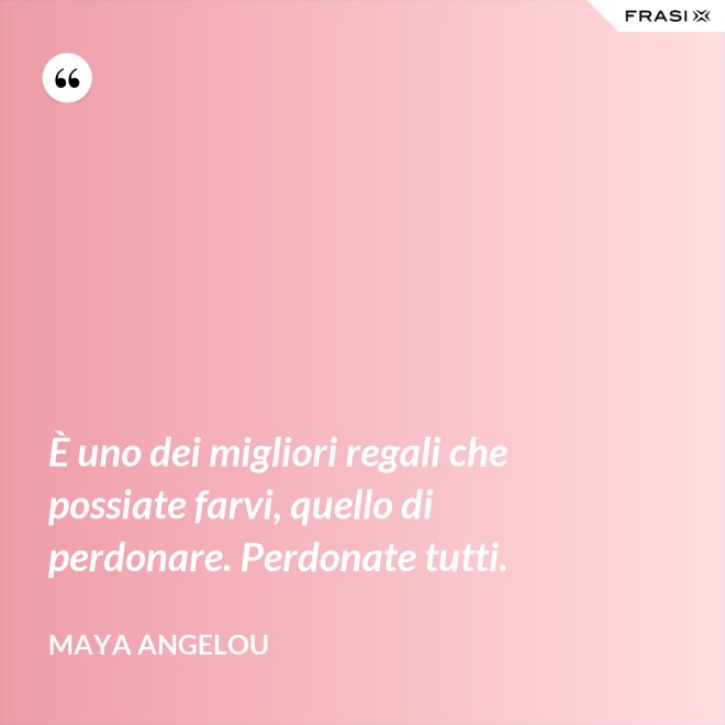 È uno dei migliori regali che possiate farvi, quello di perdonare. Perdonate tutti. - Maya Angelou