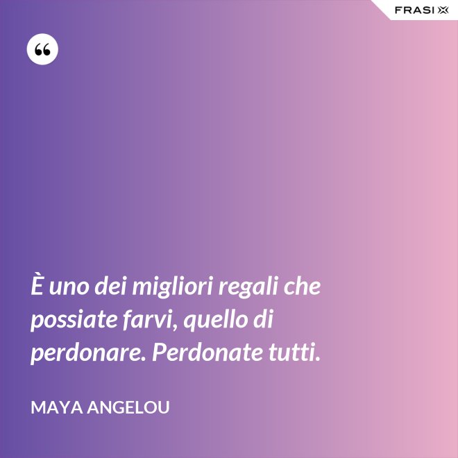 È uno dei migliori regali che possiate farvi, quello di perdonare. Perdonate tutti. - Maya Angelou