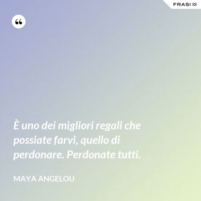 È uno dei migliori regali che possiate farvi, quello di perdonare. Perdonate tutti. - Maya Angelou