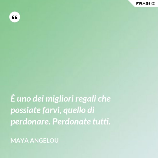 È uno dei migliori regali che possiate farvi, quello di perdonare. Perdonate tutti. - Maya Angelou