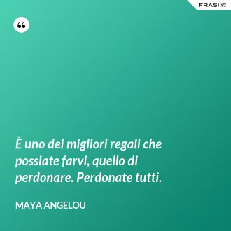 È uno dei migliori regali che possiate farvi, quello di perdonare. Perdonate tutti. - Maya Angelou