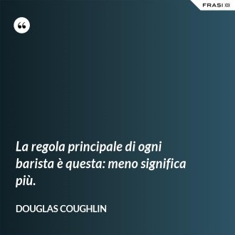 La regola principale di ogni barista è questa: meno significa più. - Douglas Coughlin