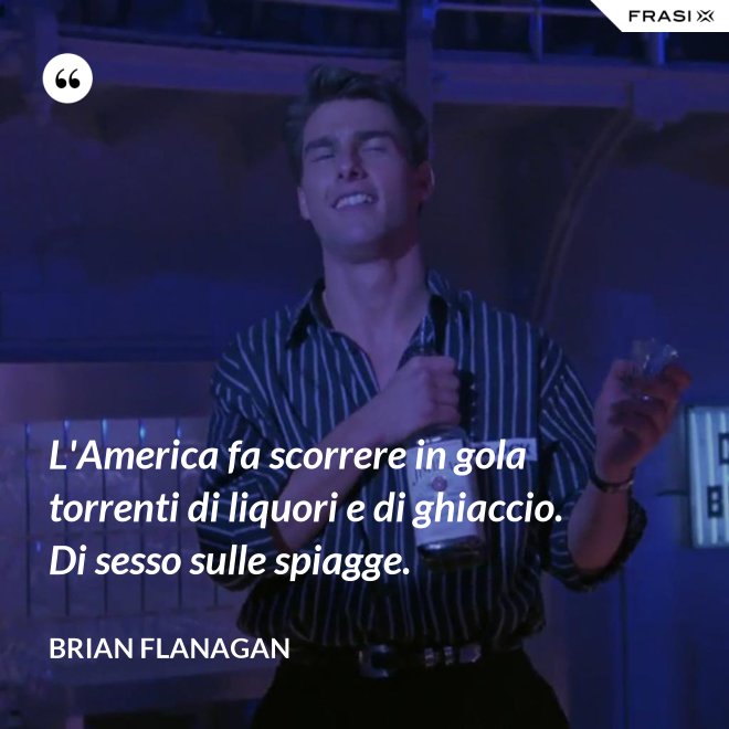 L'America fa scorrere in gola torrenti di liquori e di ghiaccio. Di sesso sulle spiagge. - Brian Flanagan