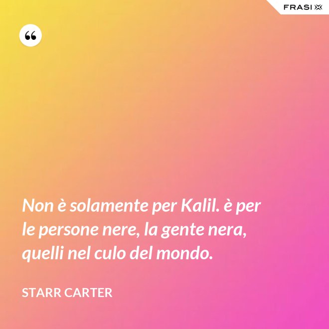 Non è solamente per Kalil. è per le persone nere, la gente nera, quelli nel culo del mondo. - Starr Carter