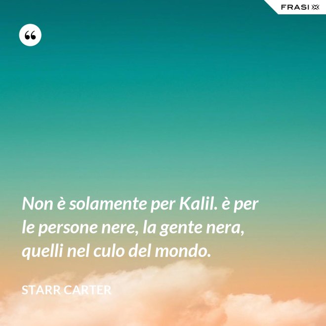 Non è solamente per Kalil. è per le persone nere, la gente nera, quelli nel culo del mondo. - Starr Carter