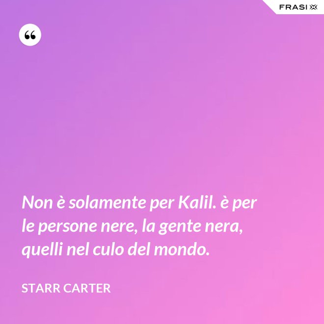 Non è solamente per Kalil. è per le persone nere, la gente nera, quelli nel culo del mondo. - Starr Carter