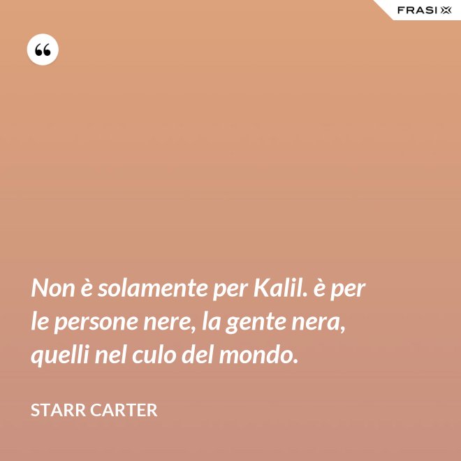 Non è solamente per Kalil. è per le persone nere, la gente nera, quelli nel culo del mondo. - Starr Carter