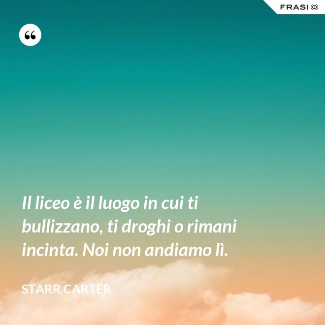 Il liceo è il luogo in cui ti bullizzano, ti droghi o rimani incinta. Noi non andiamo lì. - Starr Carter