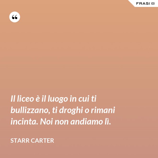 Il liceo è il luogo in cui ti bullizzano, ti droghi o rimani incinta. Noi non andiamo lì. - Starr Carter