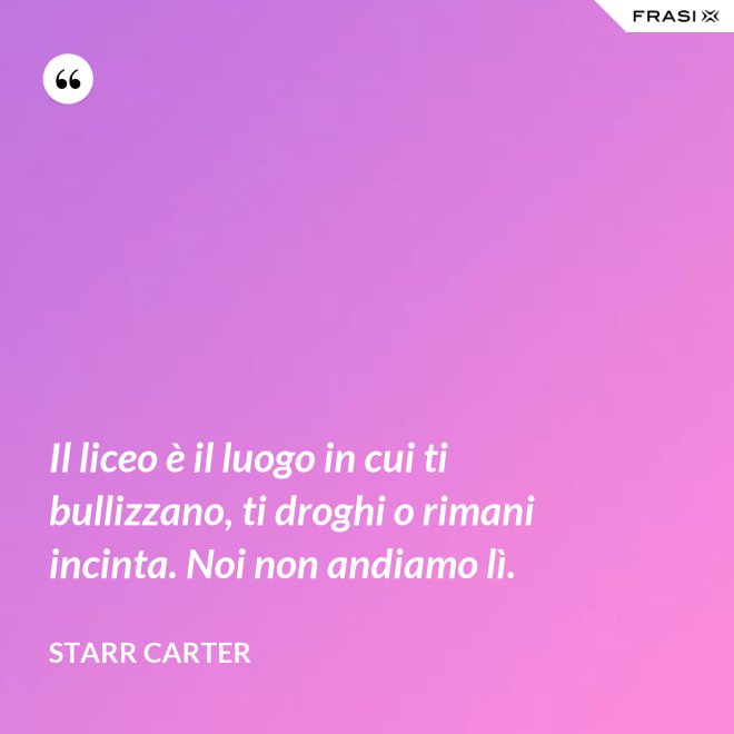 Il liceo è il luogo in cui ti bullizzano, ti droghi o rimani incinta. Noi non andiamo lì. - Starr Carter