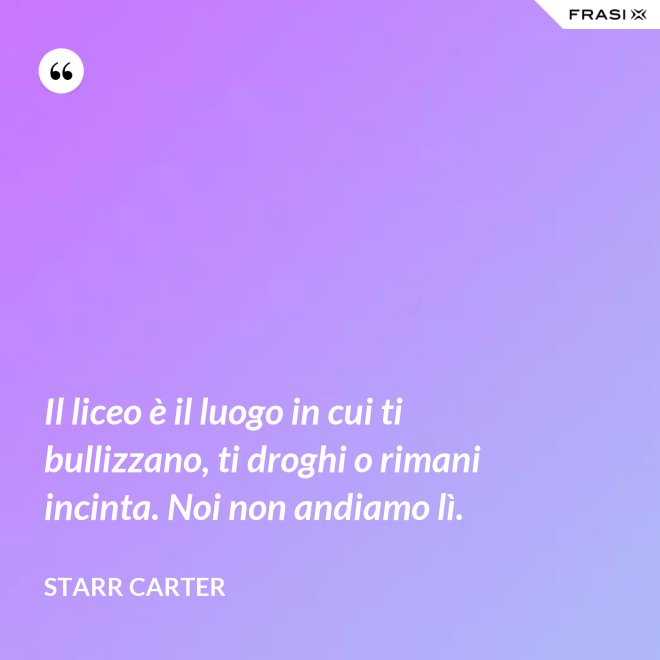 Il liceo è il luogo in cui ti bullizzano, ti droghi o rimani incinta. Noi non andiamo lì. - Starr Carter