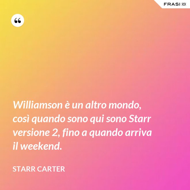 Williamson è un altro mondo, così quando sono qui sono Starr versione 2, fino a quando arriva il weekend. - Starr Carter