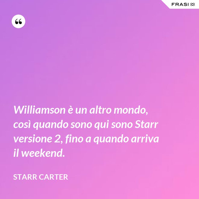 Williamson è un altro mondo, così quando sono qui sono Starr versione 2, fino a quando arriva il weekend. - Starr Carter