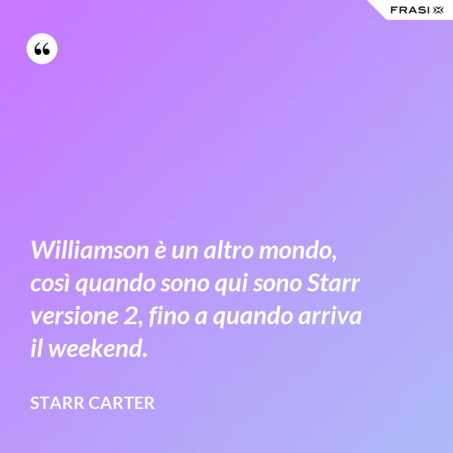 Williamson è un altro mondo, così quando sono qui sono Starr versione 2, fino a quando arriva il weekend. - Starr Carter