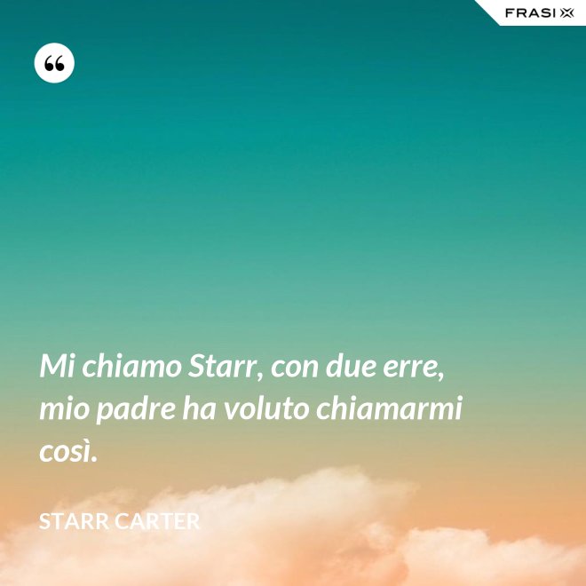 Mi chiamo Starr, con due erre, mio padre ha voluto chiamarmi così. - Starr Carter