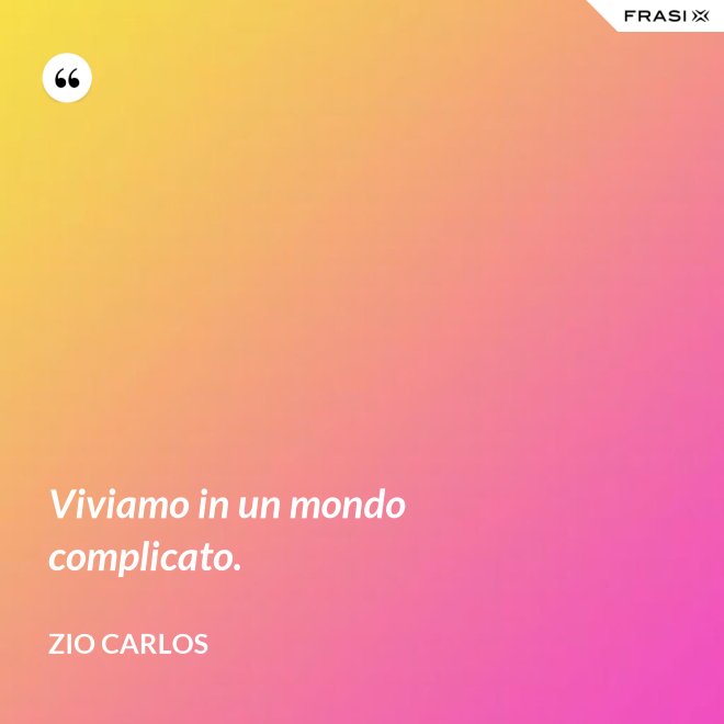Viviamo in un mondo complicato. - Zio Carlos
