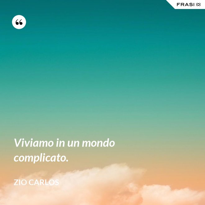 Viviamo in un mondo complicato. - Zio Carlos