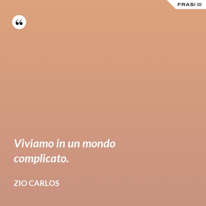 Viviamo in un mondo complicato. - Zio Carlos