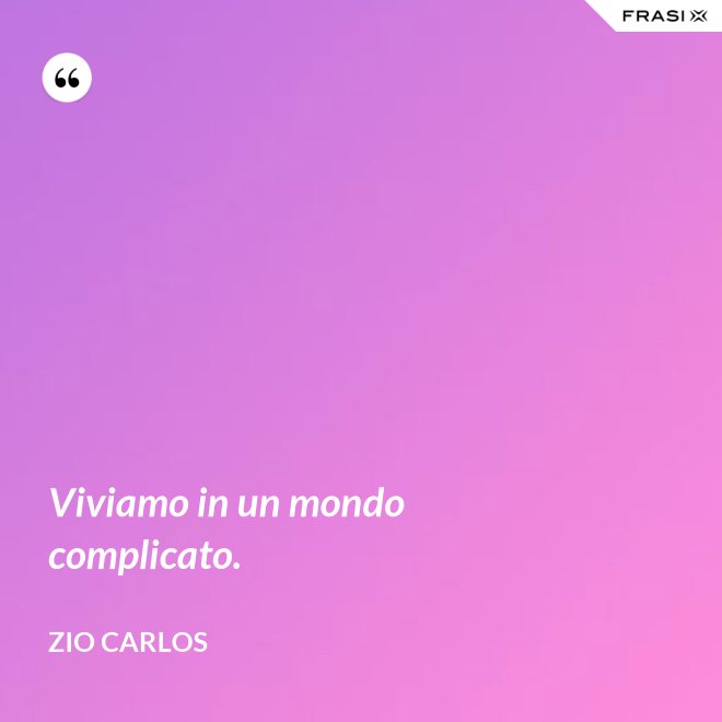 Viviamo in un mondo complicato. - Zio Carlos