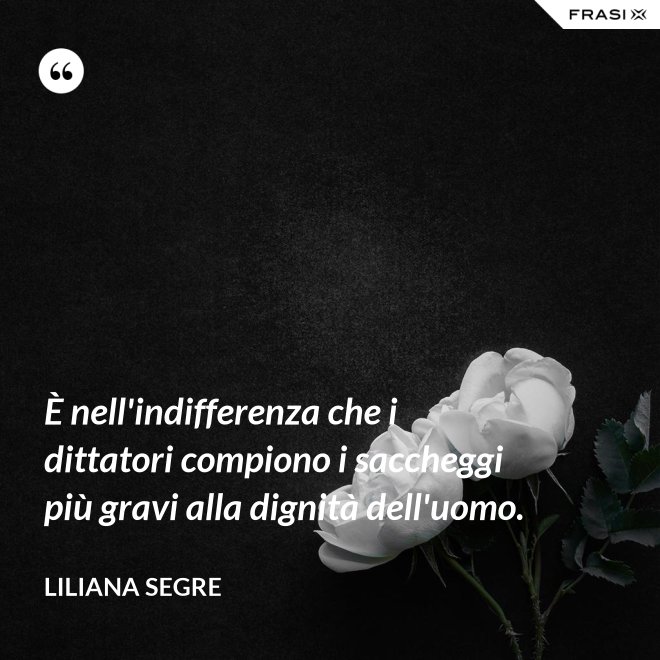 È nell'indifferenza che i dittatori compiono i saccheggi più gravi alla dignità dell'uomo. - Liliana Segre