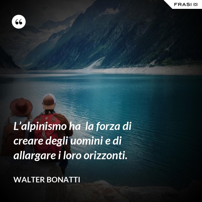 L’alpinismo ha  la forza di creare degli uomini e di allargare i loro orizzonti. - Walter Bonatti