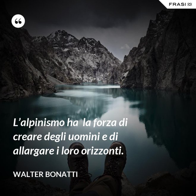 L’alpinismo ha  la forza di creare degli uomini e di allargare i loro orizzonti. - Walter Bonatti