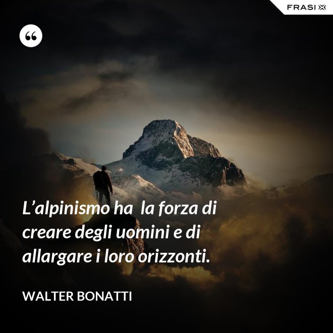 L’alpinismo ha  la forza di creare degli uomini e di allargare i loro orizzonti. - Walter Bonatti