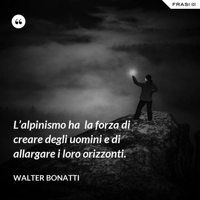 L’alpinismo ha  la forza di creare degli uomini e di allargare i loro orizzonti. - Walter Bonatti
