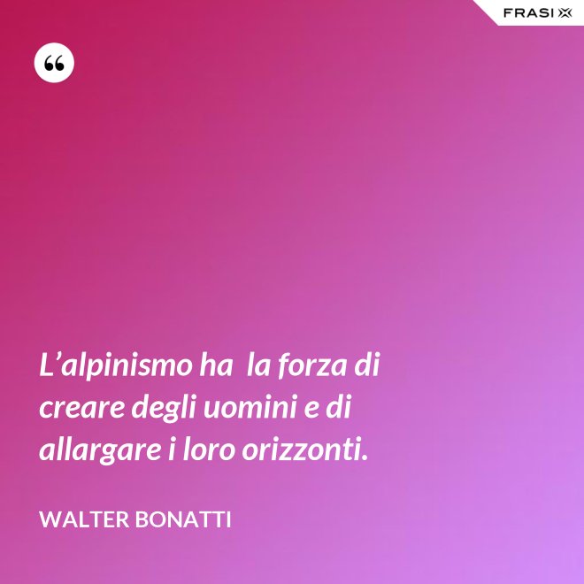 L’alpinismo ha  la forza di creare degli uomini e di allargare i loro orizzonti. - Walter Bonatti